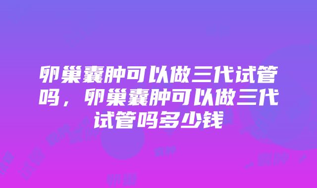 卵巢囊肿可以做三代试管吗，卵巢囊肿可以做三代试管吗多少钱