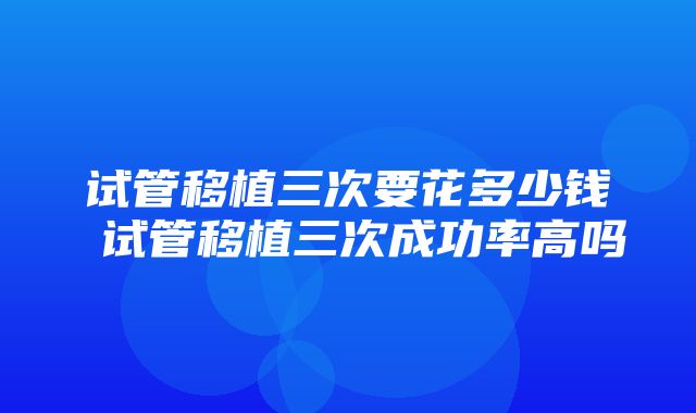 试管移植三次要花多少钱 试管移植三次成功率高吗