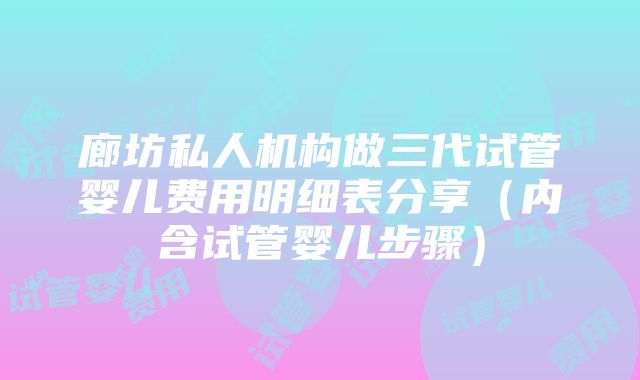 廊坊私人机构做三代试管婴儿费用明细表分享（内含试管婴儿步骤）