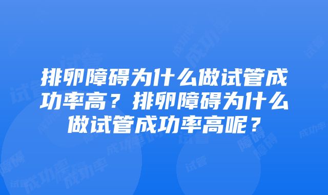 排卵障碍为什么做试管成功率高？排卵障碍为什么做试管成功率高呢？