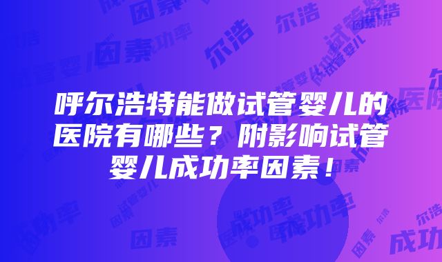 呼尔浩特能做试管婴儿的医院有哪些？附影响试管婴儿成功率因素！