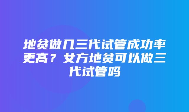 地贫做几三代试管成功率更高？女方地贫可以做三代试管吗