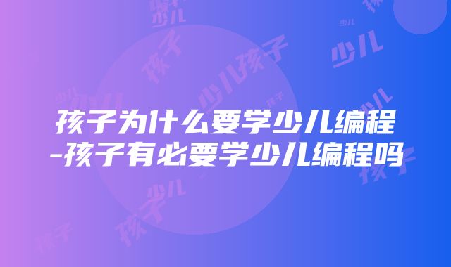 孩子为什么要学少儿编程-孩子有必要学少儿编程吗