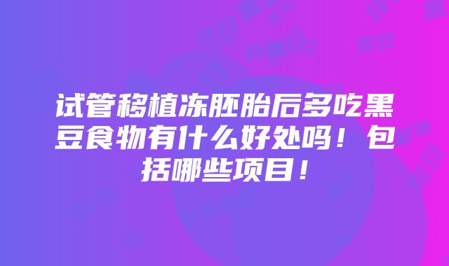 试管移植冻胚胎后多吃黑豆食物有什么好处吗！包括哪些项目！