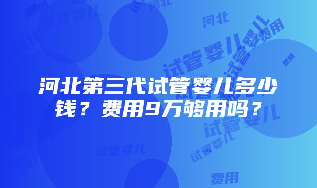 河北第三代试管婴儿多少钱？费用9万够用吗？