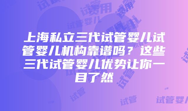 上海私立三代试管婴儿试管婴儿机构靠谱吗？这些三代试管婴儿优势让你一目了然