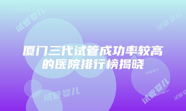 厦门三代试管成功率较高的医院排行榜揭晓