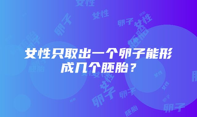 女性只取出一个卵子能形成几个胚胎？