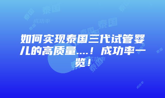 如何实现泰国三代试管婴儿的高质量....！成功率一览！