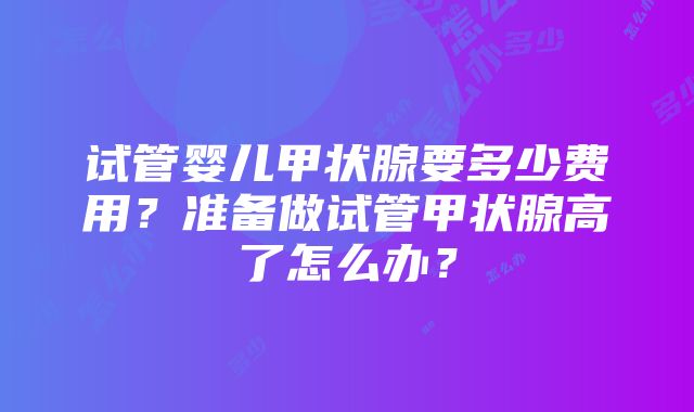 试管婴儿甲状腺要多少费用？准备做试管甲状腺高了怎么办？