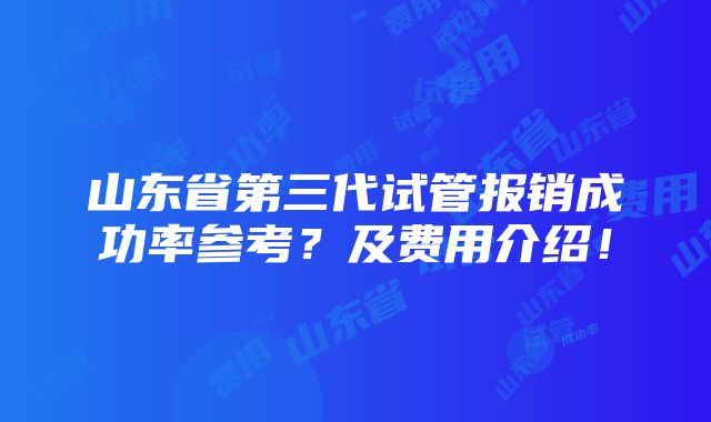 山东省第三代试管报销成功率参考？及费用介绍！