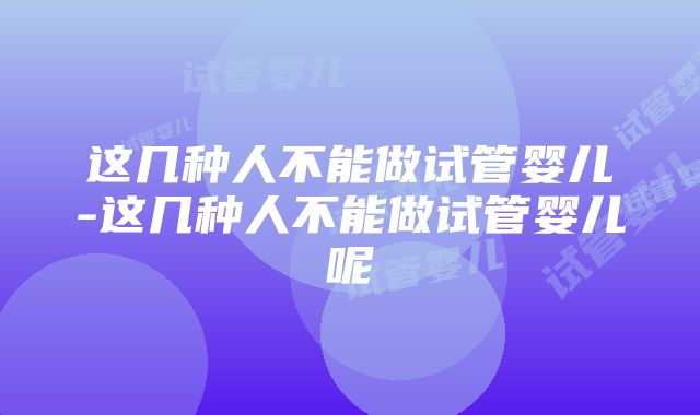 这几种人不能做试管婴儿-这几种人不能做试管婴儿呢