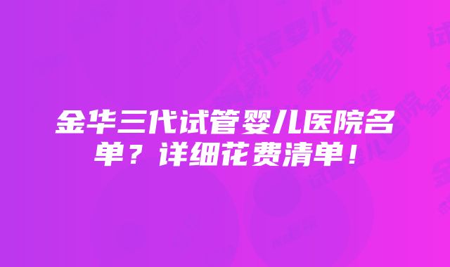 金华三代试管婴儿医院名单？详细花费清单！