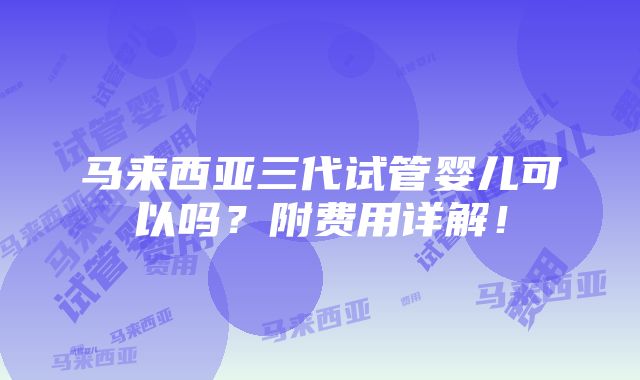 马来西亚三代试管婴儿可以吗？附费用详解！