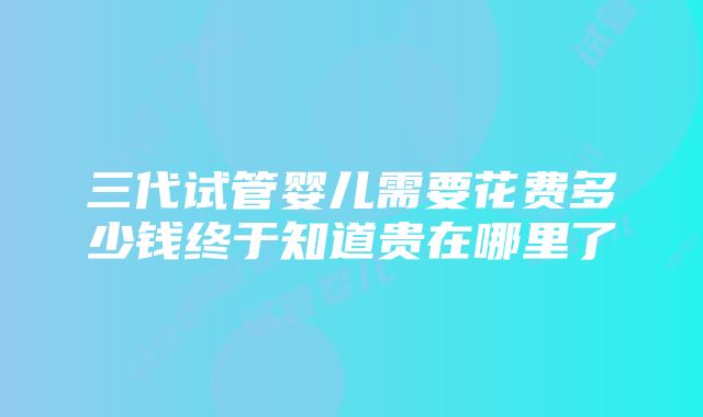 三代试管婴儿需要花费多少钱终于知道贵在哪里了