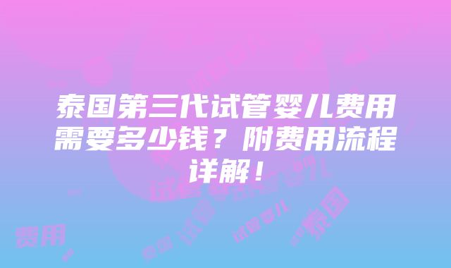 泰国第三代试管婴儿费用需要多少钱？附费用流程详解！