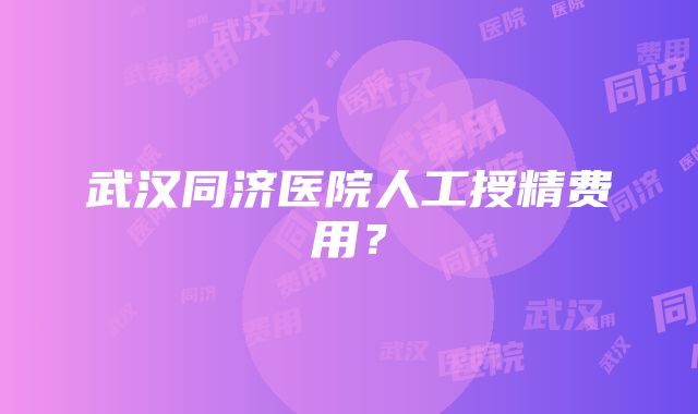 武汉同济医院人工授精费用？