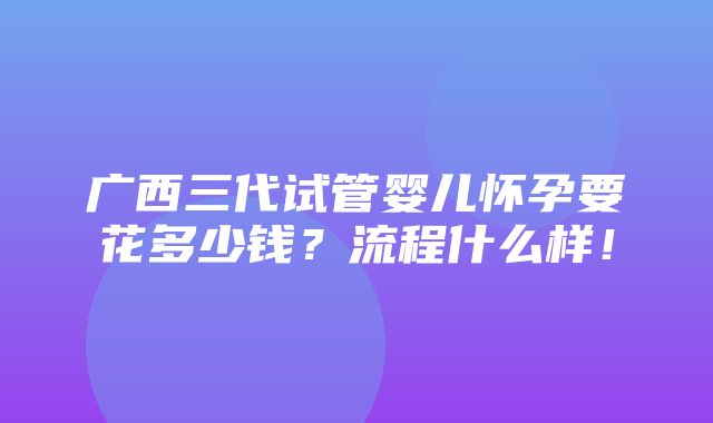 广西三代试管婴儿怀孕要花多少钱？流程什么样！