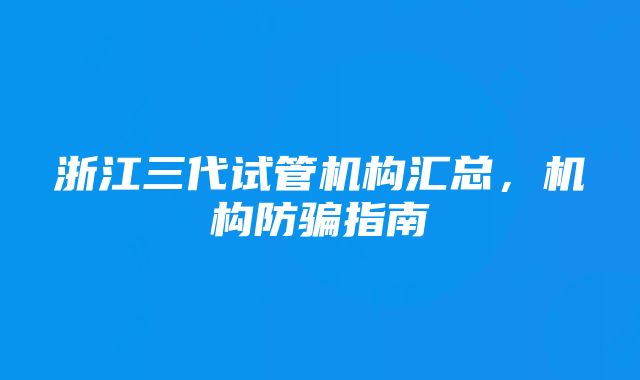 浙江三代试管机构汇总，机构防骗指南