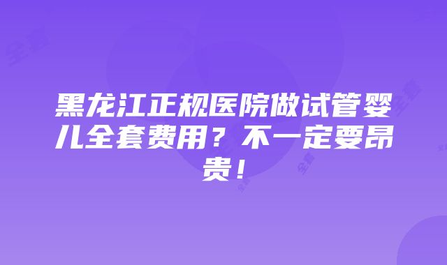 黑龙江正规医院做试管婴儿全套费用？不一定要昂贵！