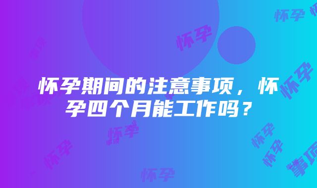 怀孕期间的注意事项，怀孕四个月能工作吗？