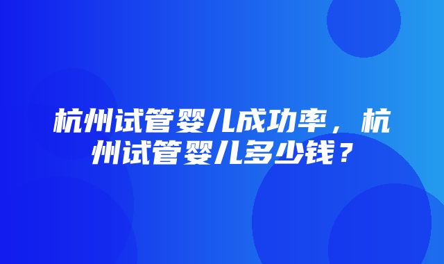 杭州试管婴儿成功率，杭州试管婴儿多少钱？