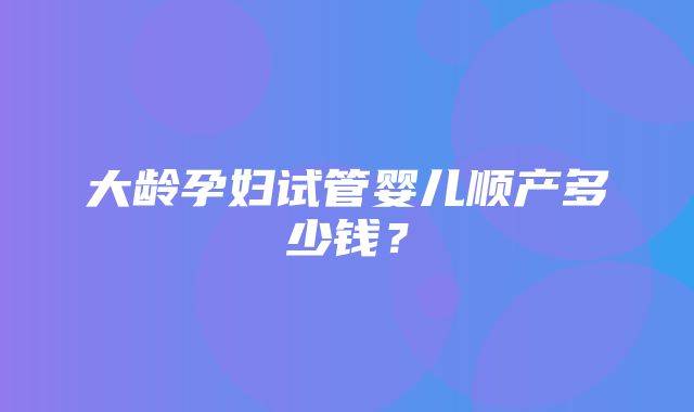 大龄孕妇试管婴儿顺产多少钱？