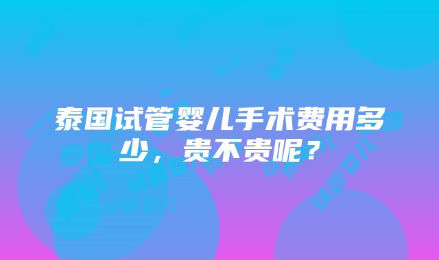 泰国试管婴儿手术费用多少，贵不贵呢？