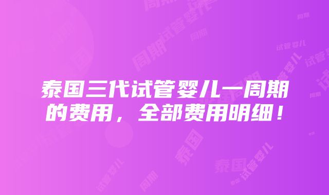 泰国三代试管婴儿一周期的费用，全部费用明细！