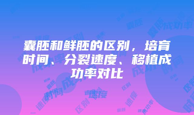 囊胚和鲜胚的区别，培育时间、分裂速度、移植成功率对比