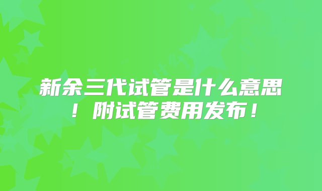 新余三代试管是什么意思！附试管费用发布！