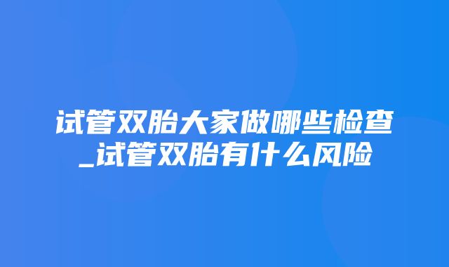 试管双胎大家做哪些检查_试管双胎有什么风险