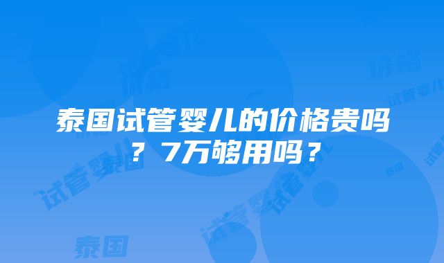 泰国试管婴儿的价格贵吗？7万够用吗？