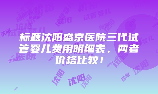 标题沈阳盛京医院三代试管婴儿费用明细表，两者价格比较！