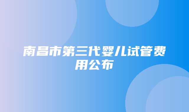 南昌市第三代婴儿试管费用公布