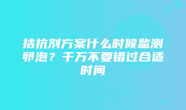 拮抗剂方案什么时候监测卵泡？千万不要错过合适时间