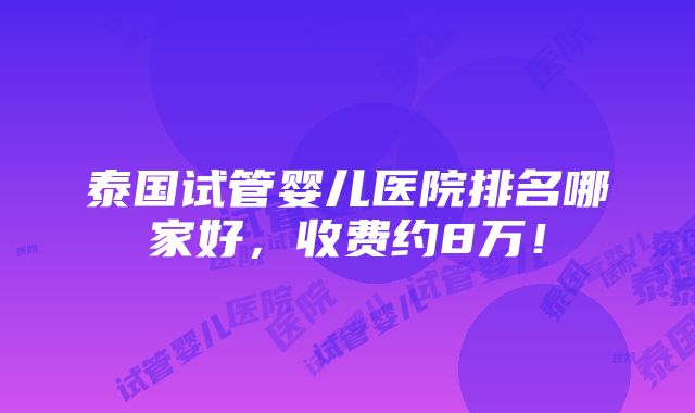 泰国试管婴儿医院排名哪家好，收费约8万！