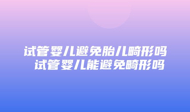 试管婴儿避免胎儿畸形吗 试管婴儿能避免畸形吗