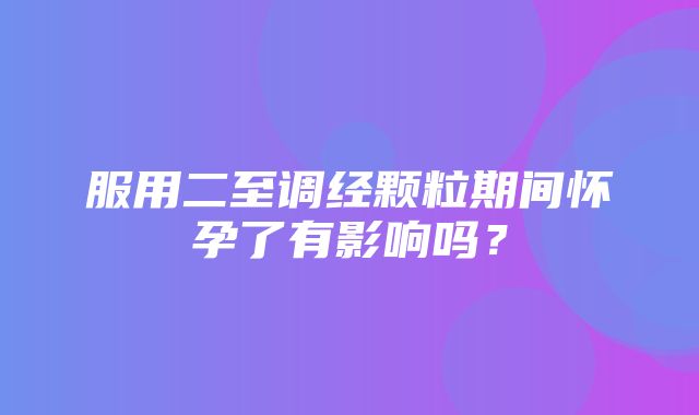 服用二至调经颗粒期间怀孕了有影响吗？