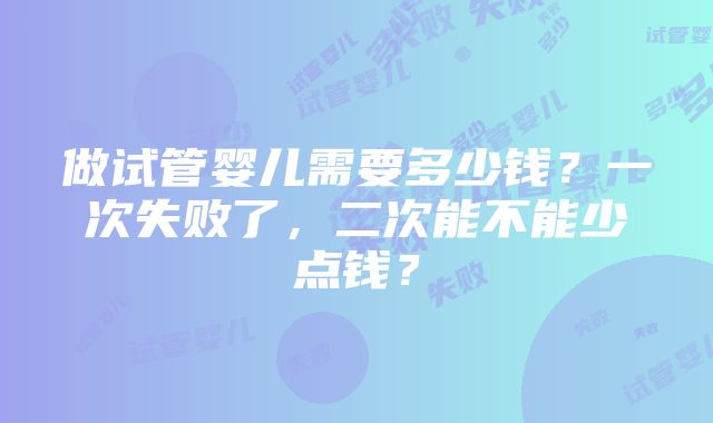 做试管婴儿需要多少钱？一次失败了，二次能不能少点钱？