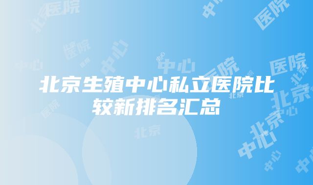 北京生殖中心私立医院比较新排名汇总