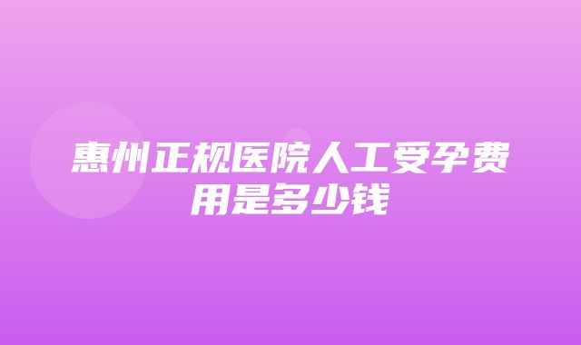 惠州正规医院人工受孕费用是多少钱