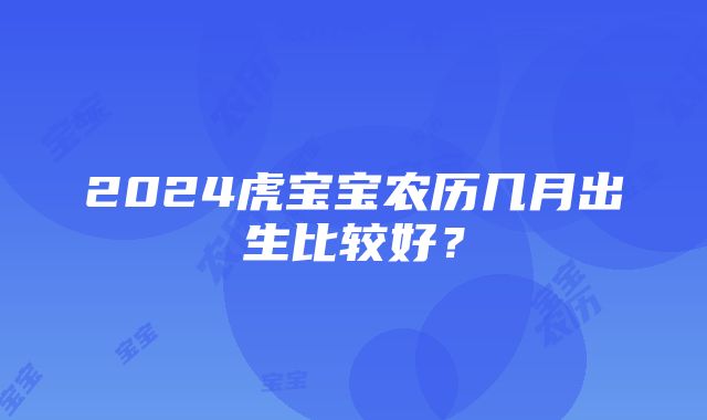 2024虎宝宝农历几月出生比较好？