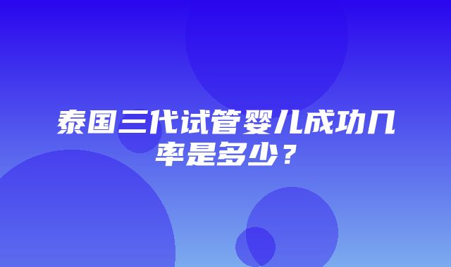 泰国三代试管婴儿成功几率是多少？