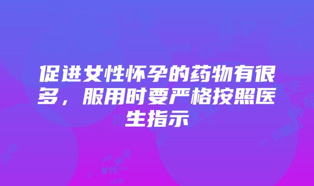 促进女性怀孕的药物有很多，服用时要严格按照医生指示