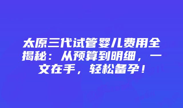 太原三代试管婴儿费用全揭秘：从预算到明细，一文在手，轻松备孕！