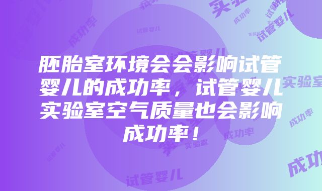 胚胎室环境会会影响试管婴儿的成功率，试管婴儿实验室空气质量也会影响成功率！