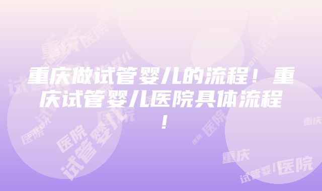 重庆做试管婴儿的流程！重庆试管婴儿医院具体流程！