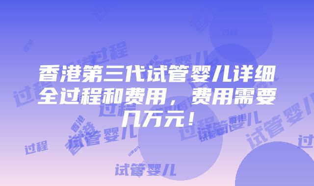 香港第三代试管婴儿详细全过程和费用，费用需要几万元！