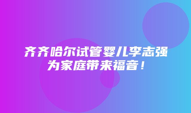 齐齐哈尔试管婴儿李志强为家庭带来福音！